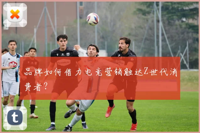 品牌如何借力电竞营销触达Z世代消费者？