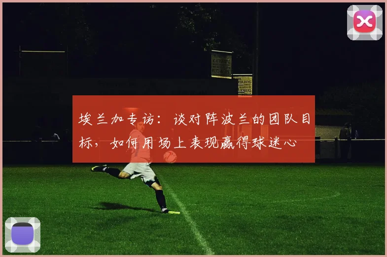 埃兰加专访:谈对阵波兰的团队目标,如何用场上表现赢得球迷心