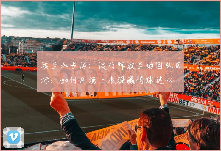 埃兰加专访：谈对阵波兰的团队目标，如何用场上表现赢得球迷心