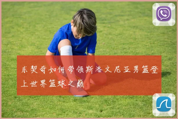 东契奇如何带领斯洛文尼亚男篮登上世界篮球之巅