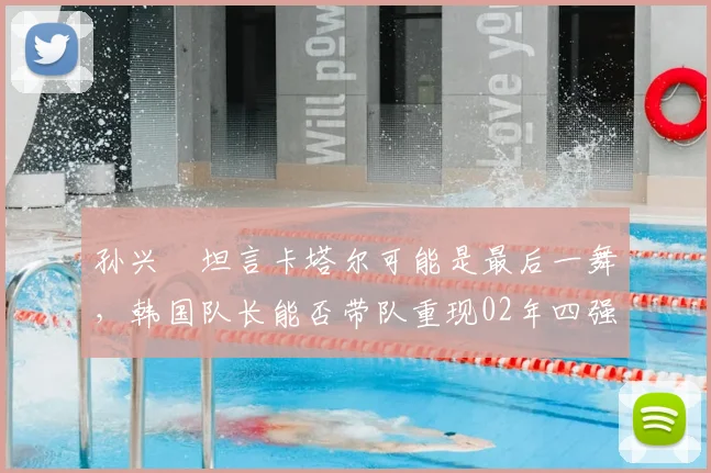 孙兴慜坦言卡塔尔可能是最后一舞，韩国队长能否带队重现02年四强奇迹？