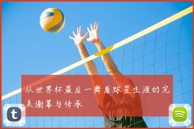 从世界杯最后一舞看球星生涯的完美谢幕与传承