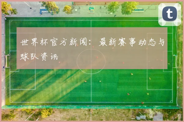 世界杯官方新闻：最新赛事动态与球队资讯