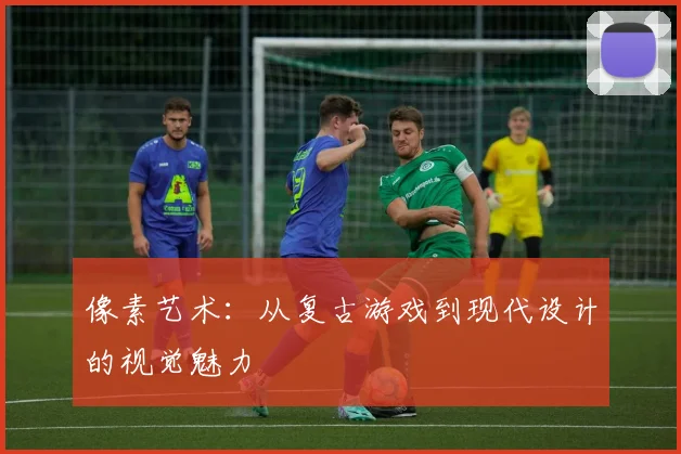 像素艺术:从复古游戏到现代设计的视觉魅力