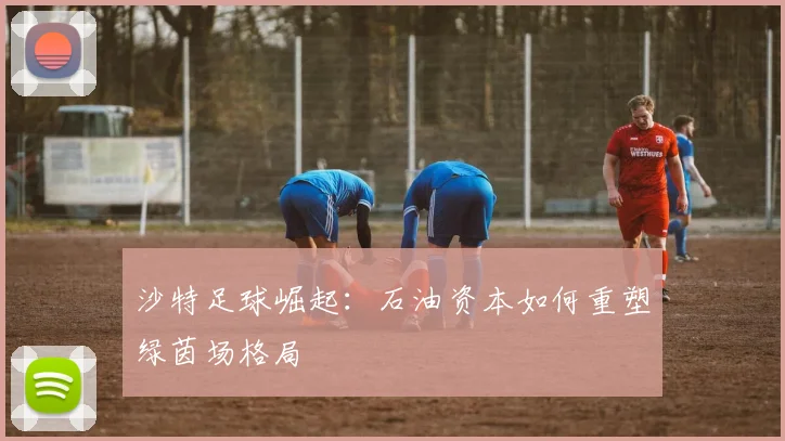 沙特足球崛起：石油资本如何重塑绿茵场格局