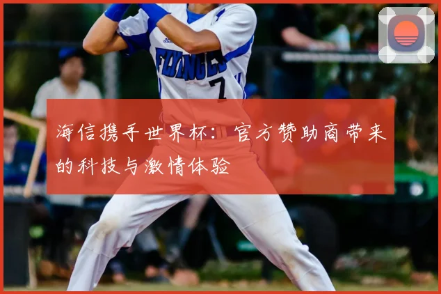 海信携手世界杯:官方赞助商带来的科技与激情体验