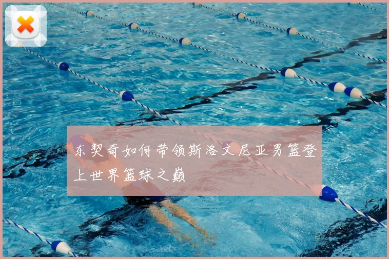 东契奇如何带领斯洛文尼亚男篮登上世界篮球之巅
