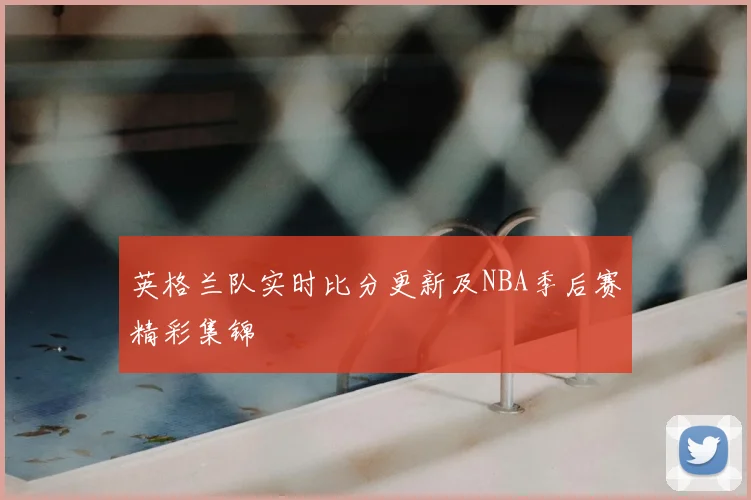 英格兰队实时比分更新及NBA季后赛精彩集锦