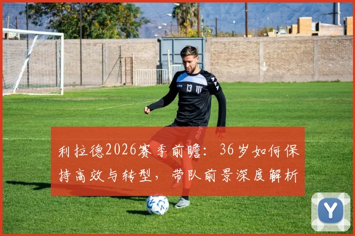 利拉德2026赛季前瞻:36岁如何保持高效与转型,带队前景深度解析
