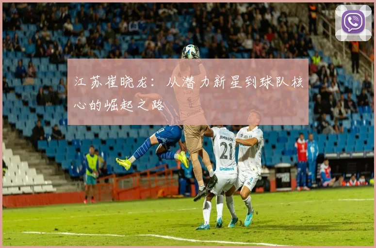 江苏崔晓龙:从潜力新星到球队核心的崛起之路