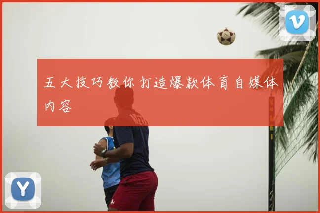 五大技巧教你打造爆款体育自媒体内容