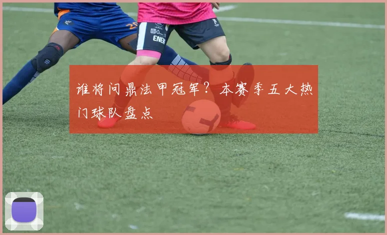 谁将问鼎法甲冠军？本赛季五大热门球队盘点