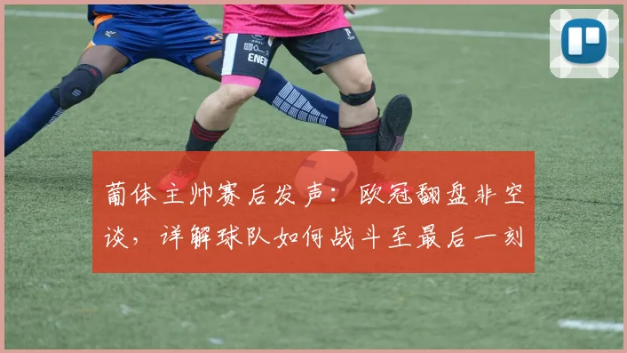 葡体主帅赛后发声:欧冠翻盘非空谈,详解球队如何战斗至最后一刻
