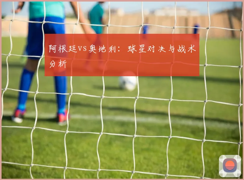 阿根廷vs奥地利：球星对决与战术分析