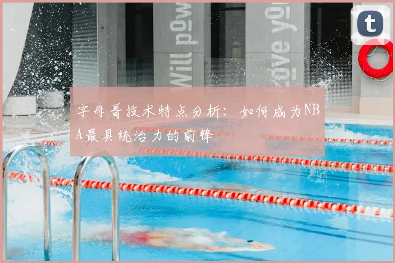 字母哥技术特点分析：如何成为NBA最具统治力的前锋