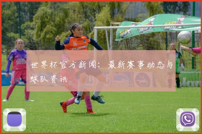 世界杯官方新闻：最新赛事动态与球队资讯