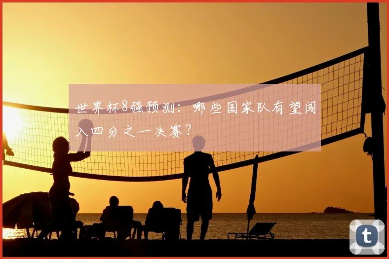 世界杯8强预测：哪些国家队有望闯入四分之一决赛？