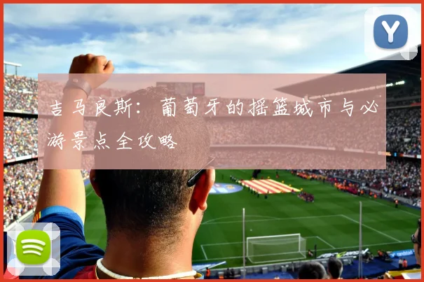 吉马良斯:葡萄牙的摇篮城市与必游景点全攻略