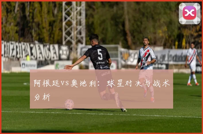阿根廷vs奥地利:球星对决与战术分析