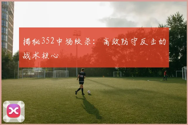 揭秘352中场绞杀:高效防守反击的战术核心
