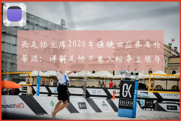 西足协主席2026年强硬回应弗洛伦蒂诺:详解足协不卷入纷争立场与坚定支持裁判原因