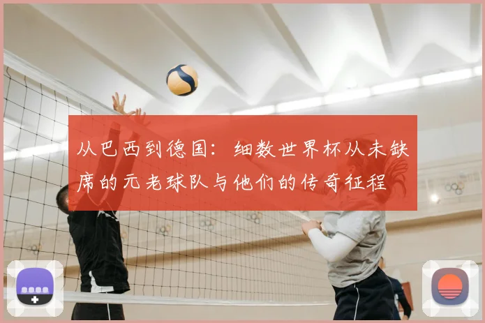 从巴西到德国:细数世界杯从未缺席的元老球队与他们的传奇征程