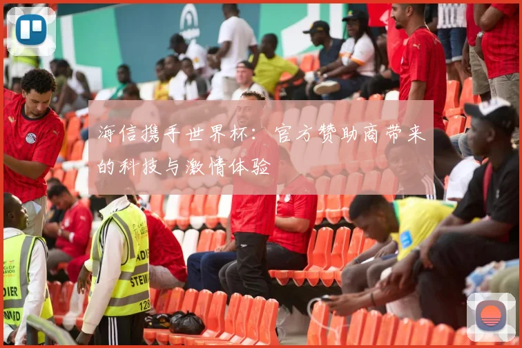 海信携手世界杯:官方赞助商带来的科技与激情体验