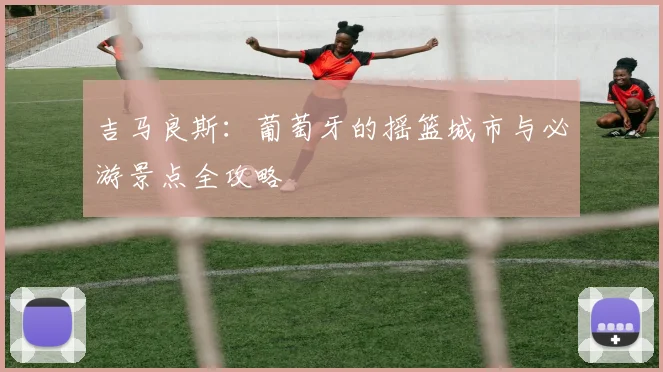 吉马良斯：葡萄牙的摇篮城市与必游景点全攻略
