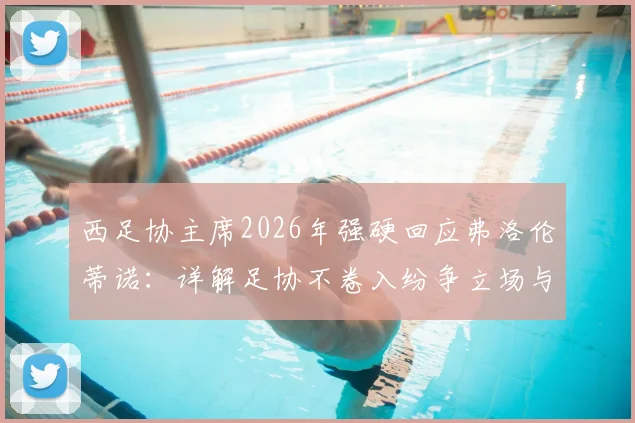 西足协主席2026年强硬回应弗洛伦蒂诺：详解足协不卷入纷争立场与坚定支持裁判原因