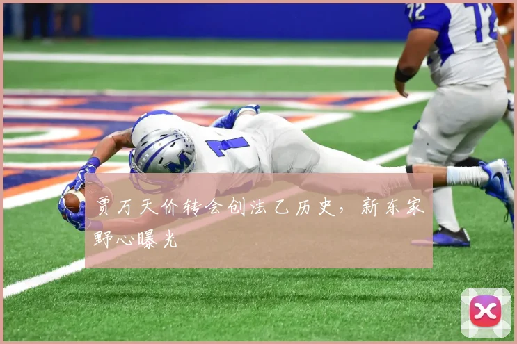 贾万天价转会创法乙历史，新东家野心曝光