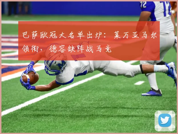 巴萨欧冠大名单出炉：莱万亚马尔领衔，德容缺阵战马竞
