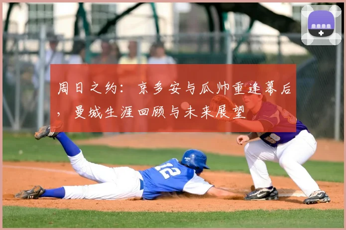 周日之约：京多安与瓜帅重逢幕后，曼城生涯回顾与未来展望