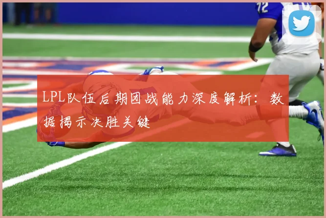 LPL队伍后期团战能力深度解析：数据揭示决胜关键